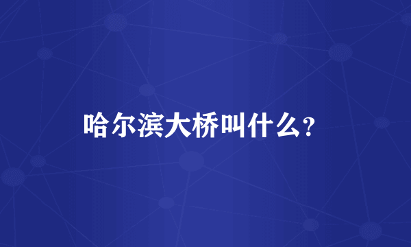 哈尔滨大桥叫什么？