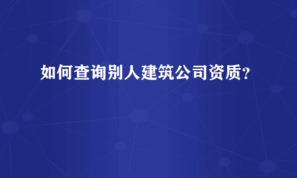 如何查询别人建筑公司资质？