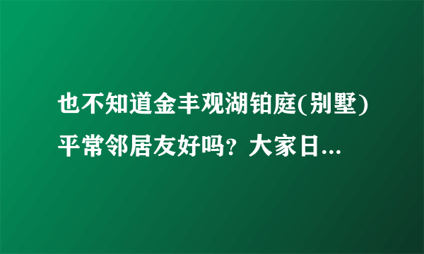 也不知道金丰观湖铂庭(别墅)平常邻居友好吗？大家日常相处情况如何？