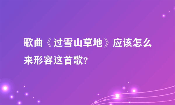 歌曲《过雪山草地》应该怎么来形容这首歌？