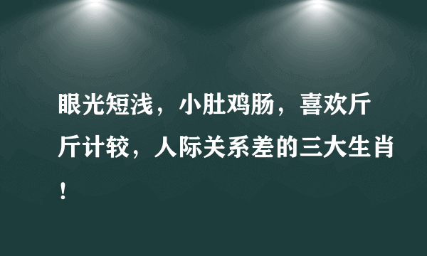 眼光短浅，小肚鸡肠，喜欢斤斤计较，人际关系差的三大生肖！