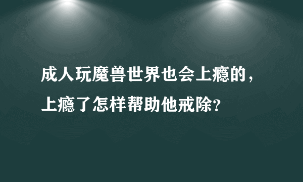 成人玩魔兽世界也会上瘾的，上瘾了怎样帮助他戒除？