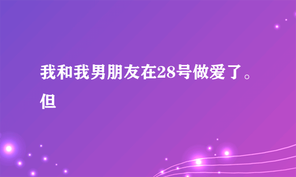 我和我男朋友在28号做爱了。但