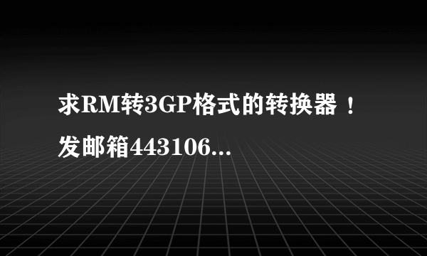 求RM转3GP格式的转换器 ！ 发邮箱443106756@.QQ