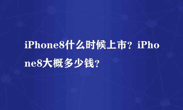 iPhone8什么时候上市？iPhone8大概多少钱？