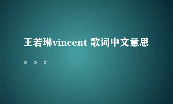 王若琳vincent 歌词中文意思。。。