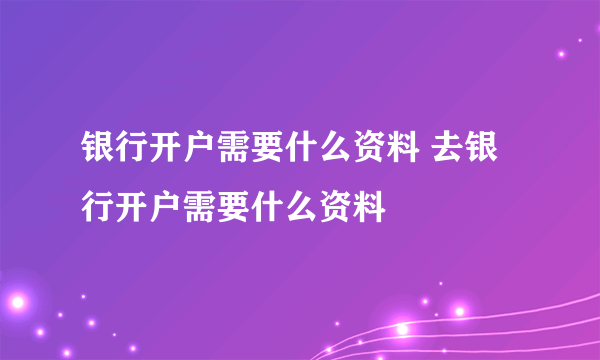 银行开户需要什么资料 去银行开户需要什么资料