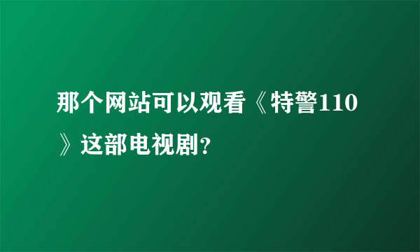 那个网站可以观看《特警110》这部电视剧？