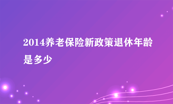 2014养老保险新政策退休年龄是多少