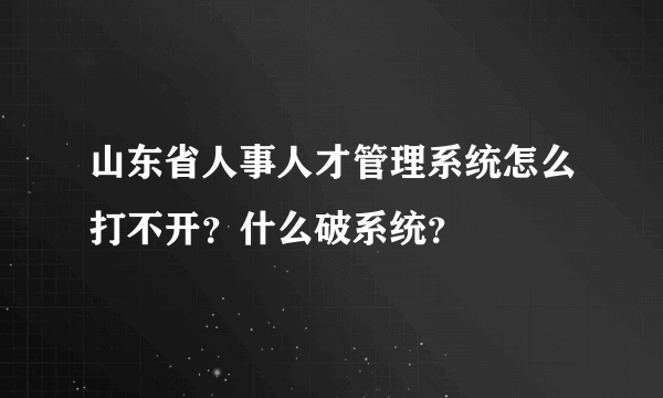 山东省人事人才管理系统怎么打不开？什么破系统？