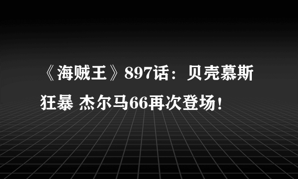 《海贼王》897话：贝壳慕斯狂暴 杰尔马66再次登场！