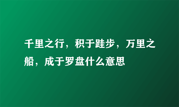 千里之行，积于跬步，万里之船，成于罗盘什么意思