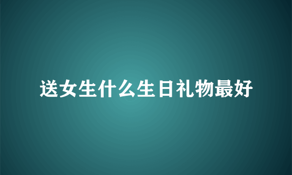 送女生什么生日礼物最好