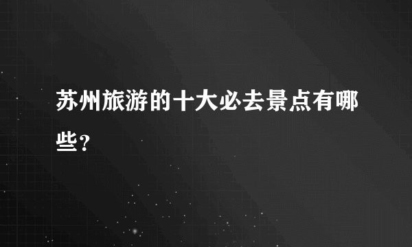 苏州旅游的十大必去景点有哪些？