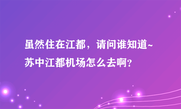 虽然住在江都，请问谁知道~苏中江都机场怎么去啊？