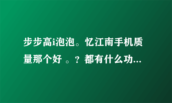 步步高i泡泡。忆江南手机质量那个好 。？都有什么功能？越详细越好、