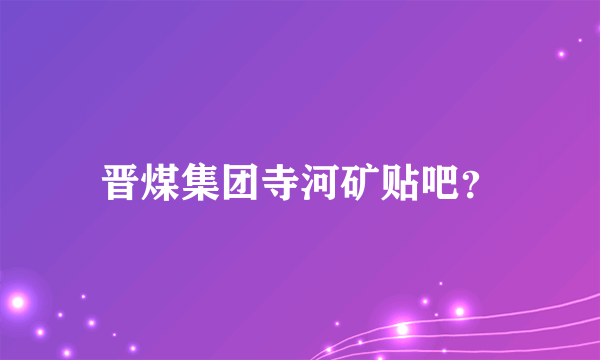 晋煤集团寺河矿贴吧？