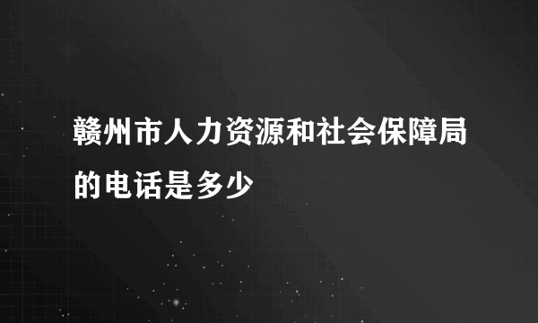 赣州市人力资源和社会保障局的电话是多少