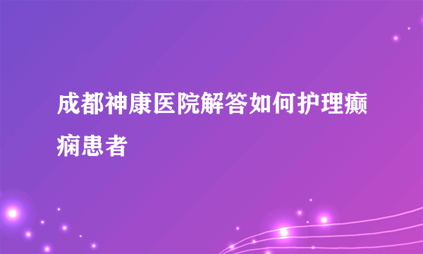 成都神康医院解答如何护理癫痫患者