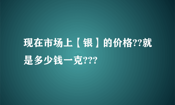 现在市场上【银】的价格??就是多少钱一克???