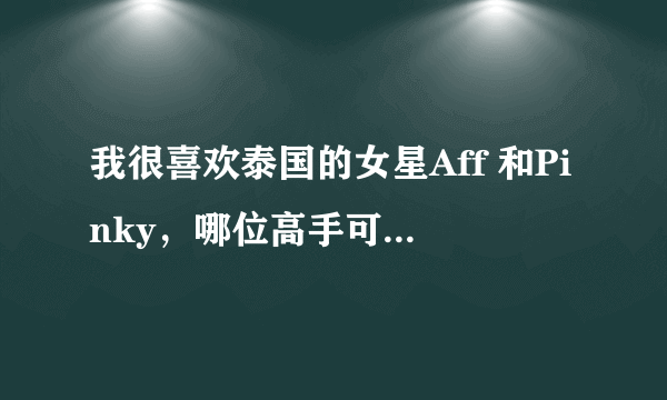 我很喜欢泰国的女星Aff 和Pinky，哪位高手可以帮我把她们两个弄个签名档，谢谢啦