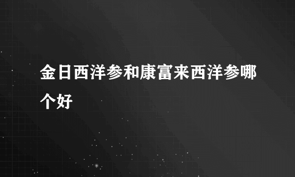 金日西洋参和康富来西洋参哪个好