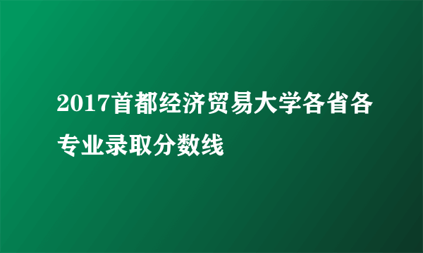 2017首都经济贸易大学各省各专业录取分数线