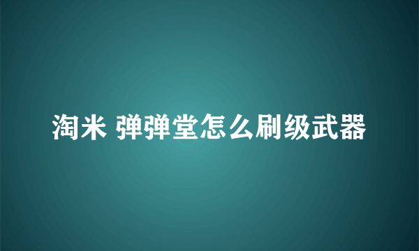 淘米 弹弹堂怎么刷级武器