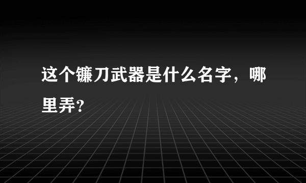 这个镰刀武器是什么名字，哪里弄？