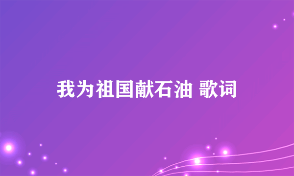 我为祖国献石油 歌词