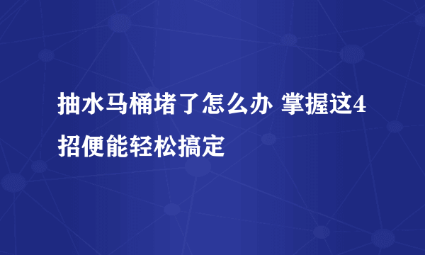 抽水马桶堵了怎么办 掌握这4招便能轻松搞定