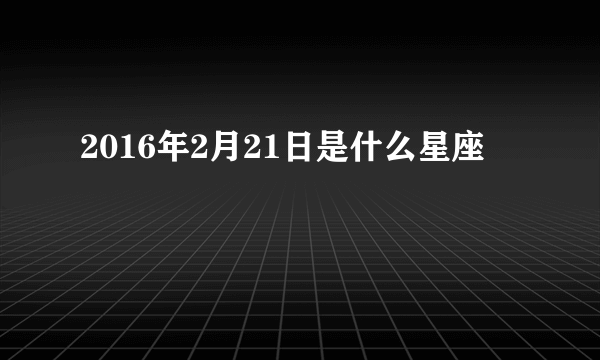 2016年2月21日是什么星座