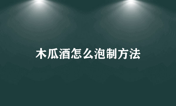 木瓜酒怎么泡制方法