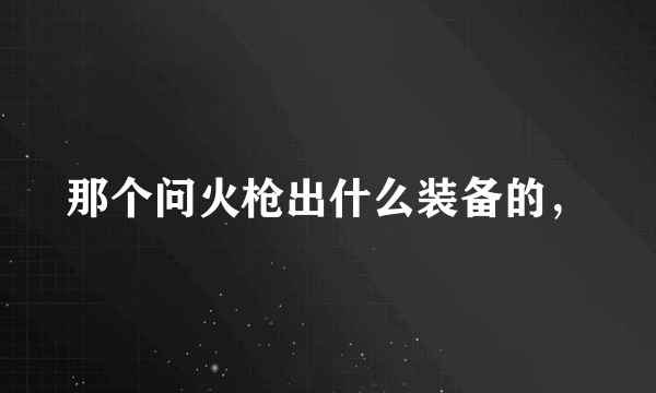 那个问火枪出什么装备的，