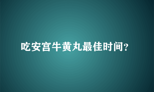 吃安宫牛黄丸最佳时间？