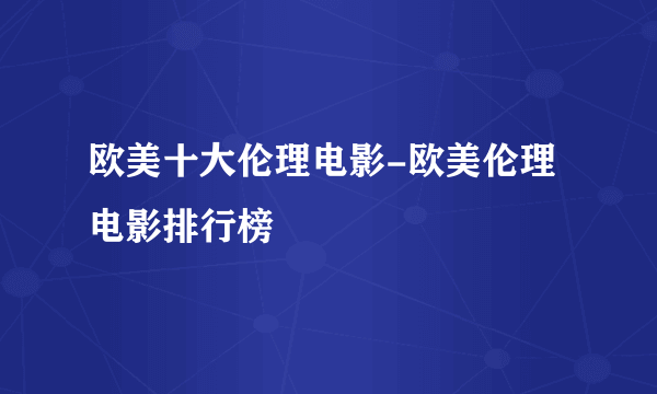 欧美十大伦理电影-欧美伦理电影排行榜