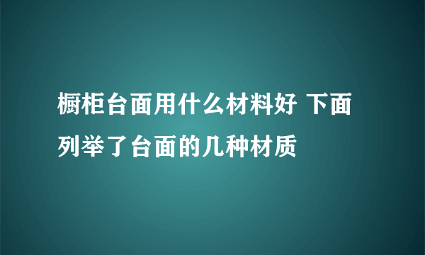 橱柜台面用什么材料好 下面列举了台面的几种材质