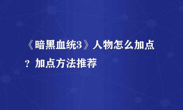 《暗黑血统3》人物怎么加点？加点方法推荐