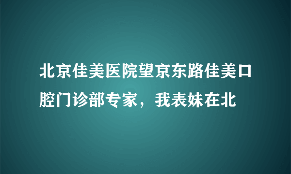 北京佳美医院望京东路佳美口腔门诊部专家，我表妹在北