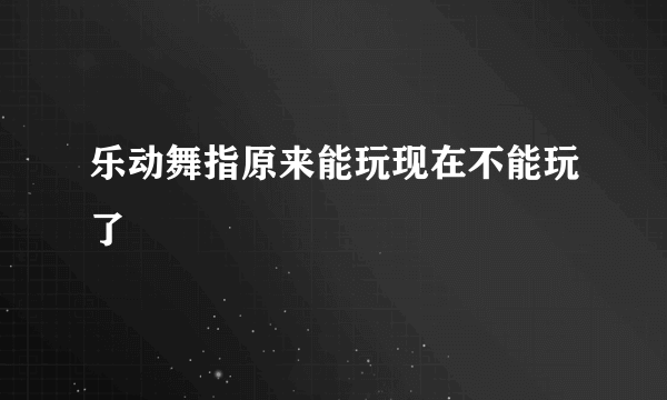 乐动舞指原来能玩现在不能玩了