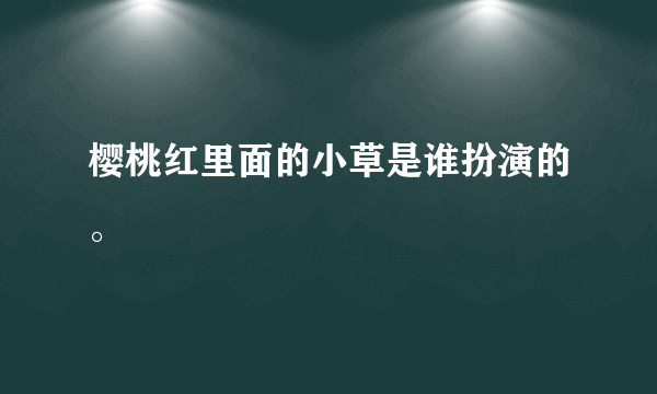 樱桃红里面的小草是谁扮演的。