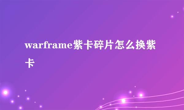 warframe紫卡碎片怎么换紫卡