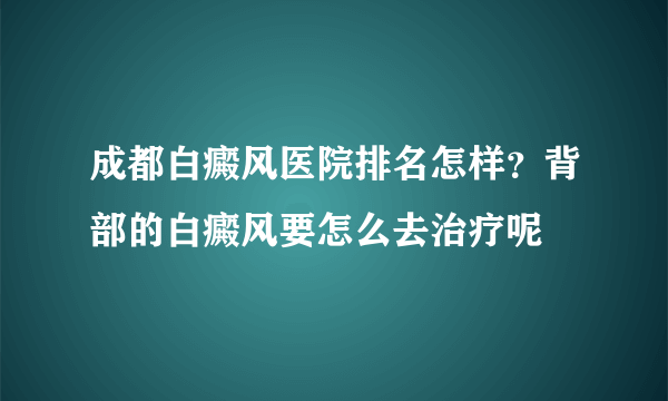 成都白癜风医院排名怎样？背部的白癜风要怎么去治疗呢