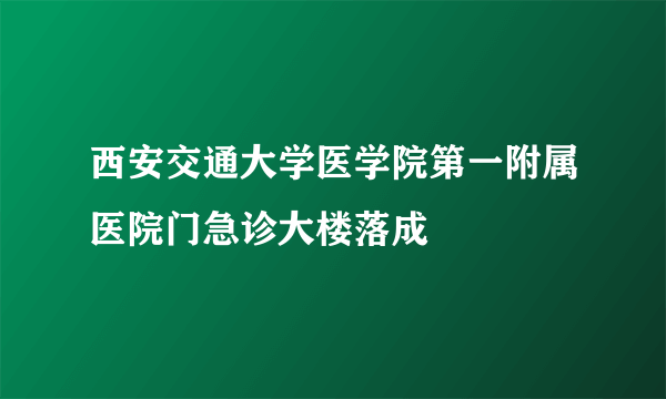 西安交通大学医学院第一附属医院门急诊大楼落成