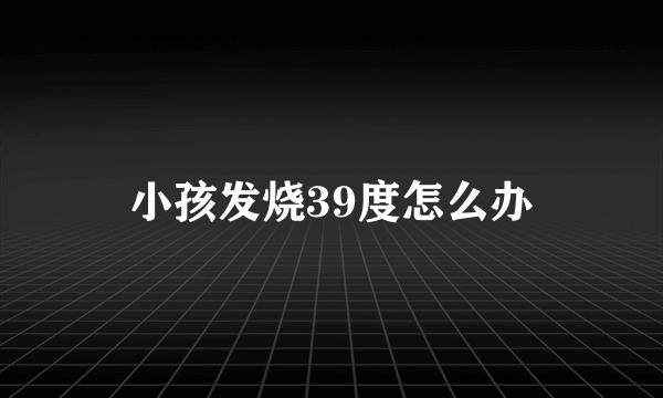 小孩发烧39度怎么办