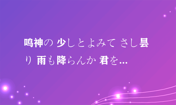 鸣神の 少しとよみて さし昙り 雨も降らんか 君を留めん 求翻译啊~好人一生平安？