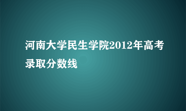 河南大学民生学院2012年高考录取分数线