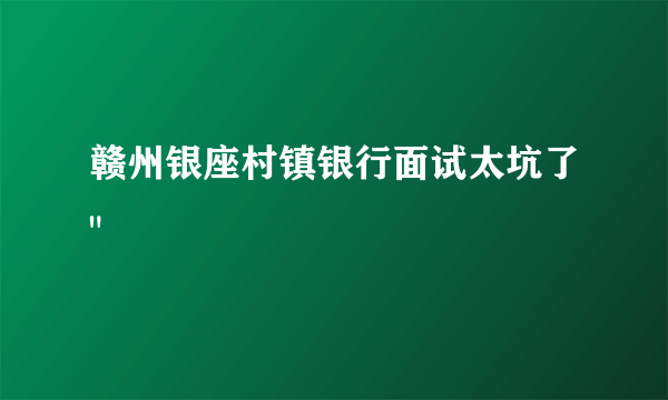 赣州银座村镇银行面试太坑了