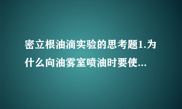 密立根油滴实验的思考题1.为什么向油雾室喷油时要使两极板短路?2.对同一个油滴进行多次测量时,为什么平衡电压必须逐次调整