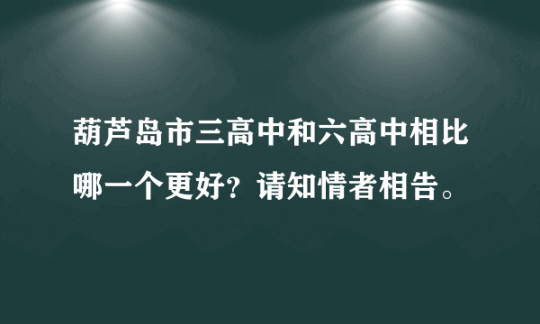 葫芦岛市三高中和六高中相比哪一个更好？请知情者相告。